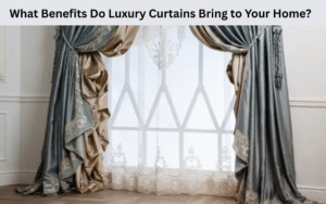 What Benefits Do Luxury Curtains Bring to Your Home?