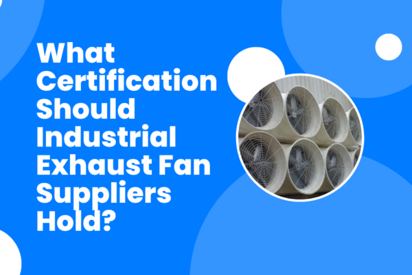What Certification Should Industrial Exhaust Fan Suppliers Hold? industrial exhaust fan suppliers in uae