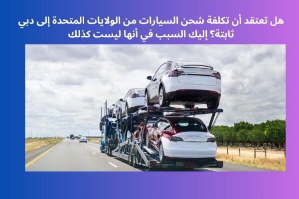 هل تعتقد أن تكلفة شحن السيارات من الولايات المتحدة إلى دبي ثابتة؟ إليك السبب في أنها ليست كذلك