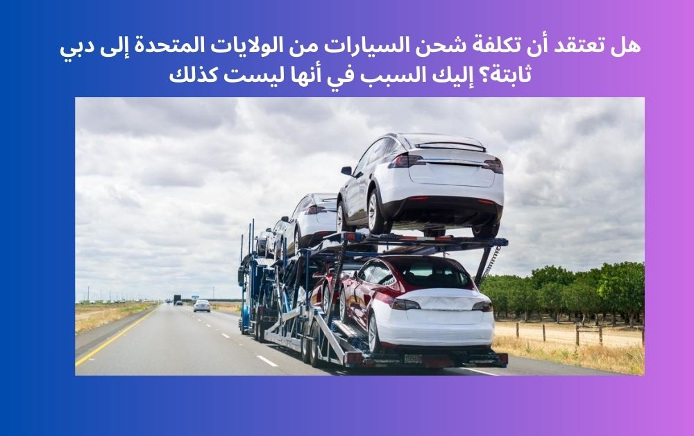هل تعتقد أن تكلفة شحن السيارات من الولايات المتحدة إلى دبي ثابتة؟ إليك السبب في أنها ليست كذلك