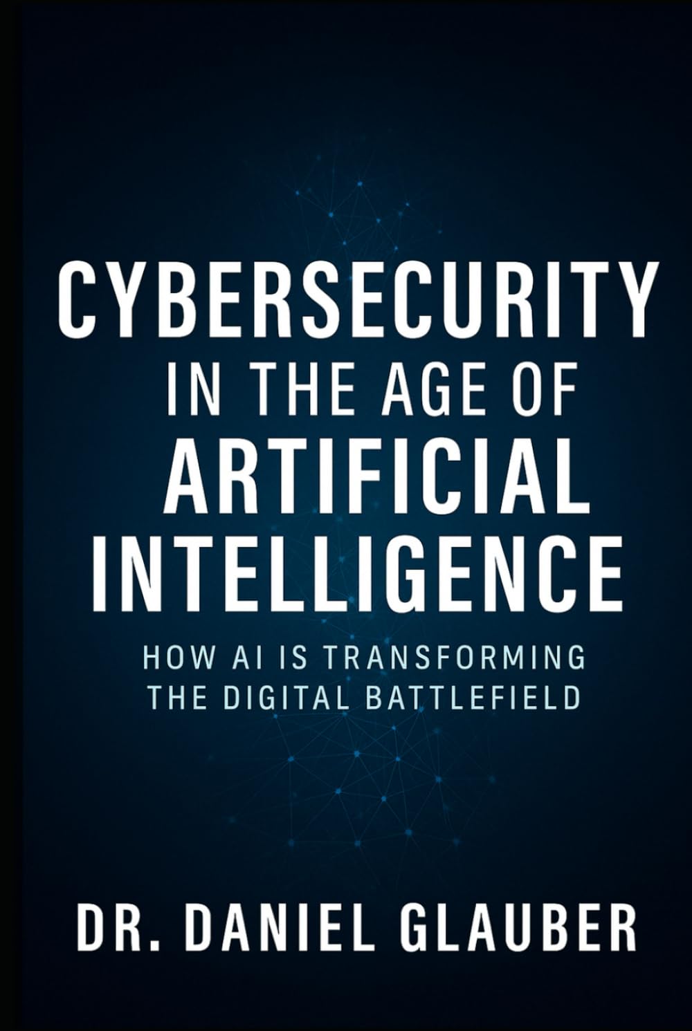 Cybersecurity in the Age of AI Book by Dr. Daniel Glauber